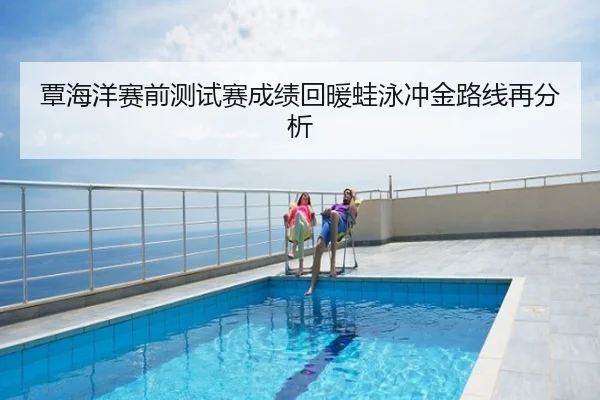 覃海洋赛前测试赛成绩回暖蛙泳冲金路线再分析