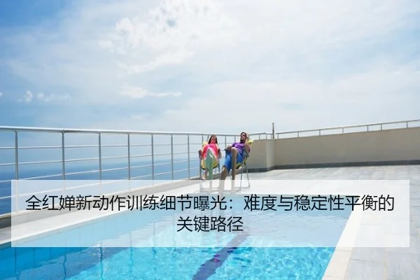 全红婵新动作训练细节曝光：难度与稳定性平衡的关键路径