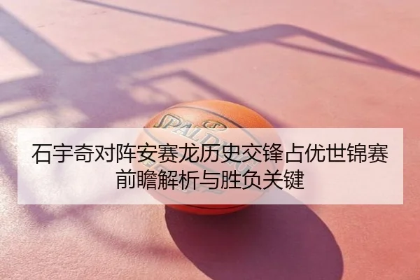 石宇奇对阵安赛龙历史交锋占优世锦赛前瞻解析与胜负关键