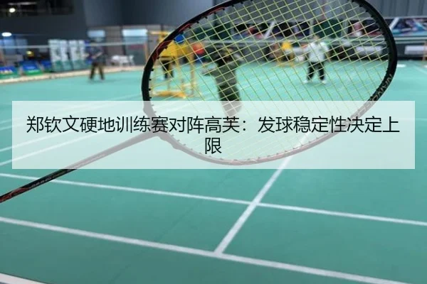 郑钦文硬地训练赛对阵高芙：发球稳定性决定上限