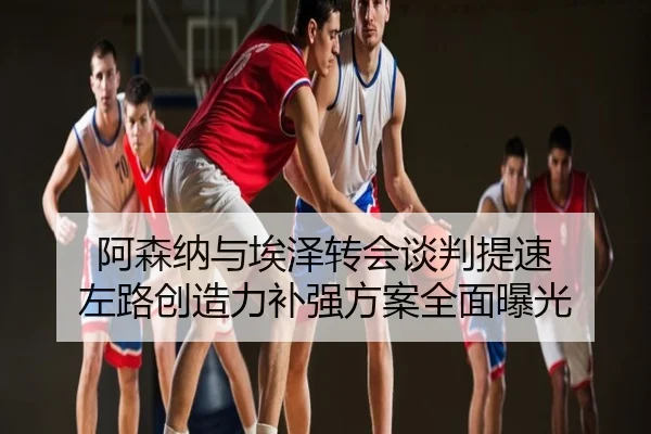 阿森纳与埃泽转会谈判提速 左路创造力补强方案全面曝光
