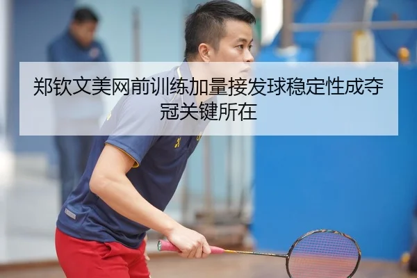 郑钦文美网前训练加量接发球稳定性成夺冠关键所在