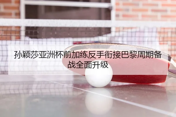孙颖莎亚洲杯前加练反手衔接巴黎周期备战全面升级