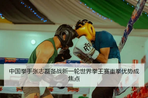 中国拳手张志磊备战新一轮世界拳王赛重拳优势成焦点
