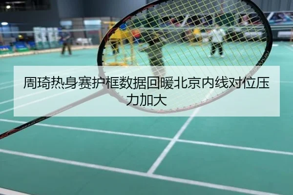 周琦热身赛护框数据回暖北京内线对位压力加大