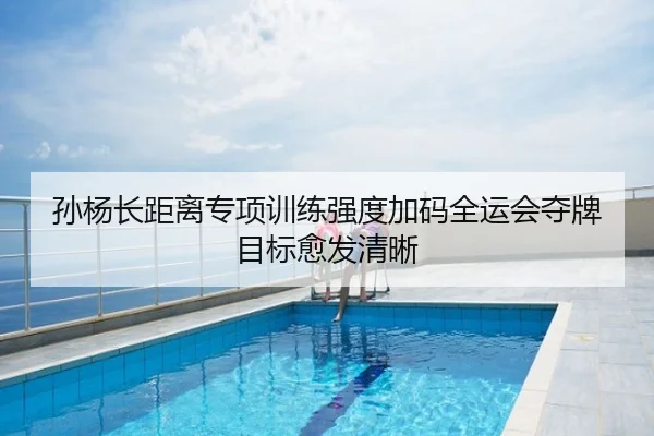 孙杨长距离专项训练强度加码全运会夺牌目标愈发清晰