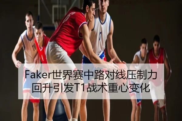 Faker世界赛中路对线压制力回升引发T1战术重心变化