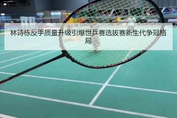 林诗栋反手质量升级引爆世乒赛选拔赛新生代争冠格局